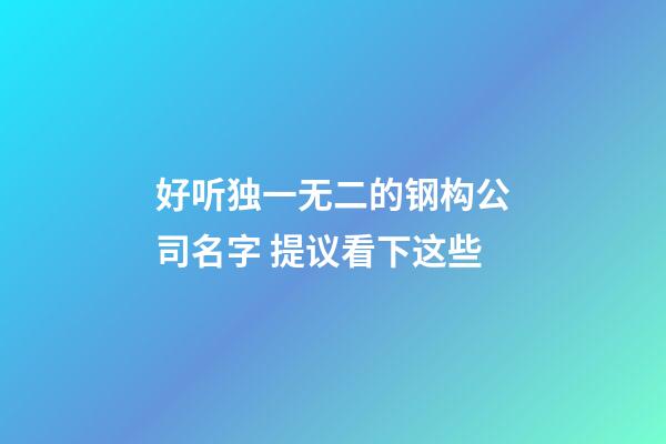 好听独一无二的钢构公司名字 提议看下这些-第1张-公司起名-玄机派